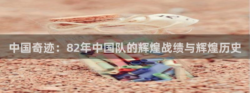 世界杯官网入口：中国奇迹：82年中国队的辉煌战绩与辉煌历史