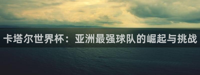 2026世界杯日期：卡塔尔世界杯：亚洲最强球队的崛起与挑战