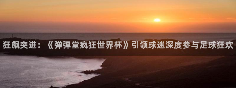 亚洲杯足球：狂飙突进：《弹弹堂疯狂世界杯》引领球迷深度参与足球狂欢